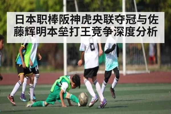 日本职棒阪神虎央联夺冠与佐藤辉明本垒打王竞争深度分析